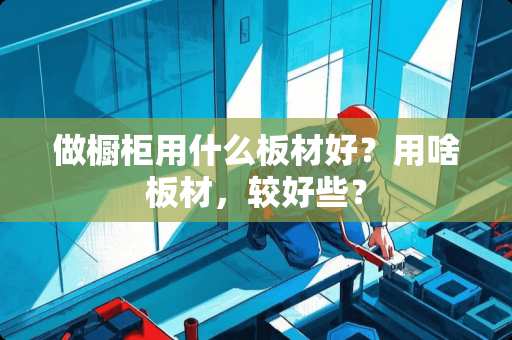 做橱柜用什么板材好？用啥板材，较好些？