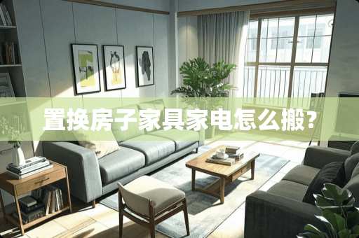 置换房子家具家电怎么搬？