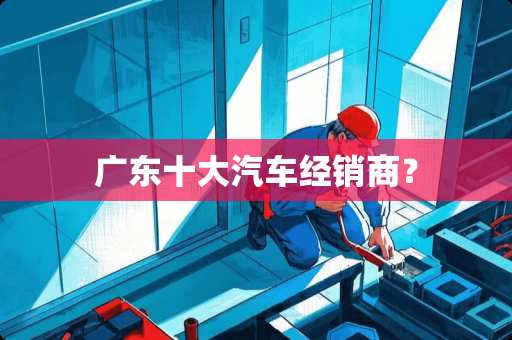 广东十大汽车经销商？
