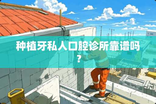 种植牙私人口腔诊所靠谱吗？