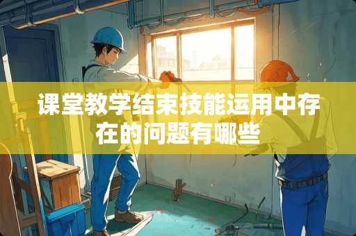 课堂教学结束技能运用中存在的问题有哪些