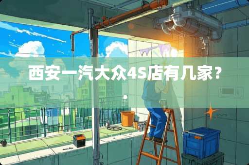 西安一汽大众4S店有几家？.
