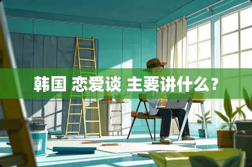 韩国 恋爱谈 主要讲什么？