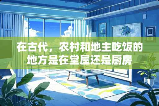 在古代，农村和地主吃饭的地方是在堂屋还是厨房