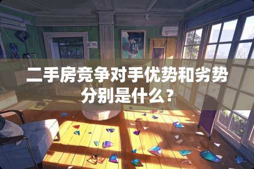 二手房竞争对手优势和劣势分别是什么？