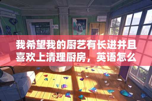 我希望我的厨艺有长进并且喜欢上清理厨房，英语怎么说？