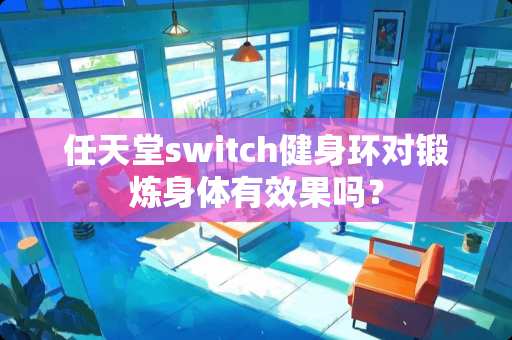 任天堂switch健身环对锻炼身体有效果吗？