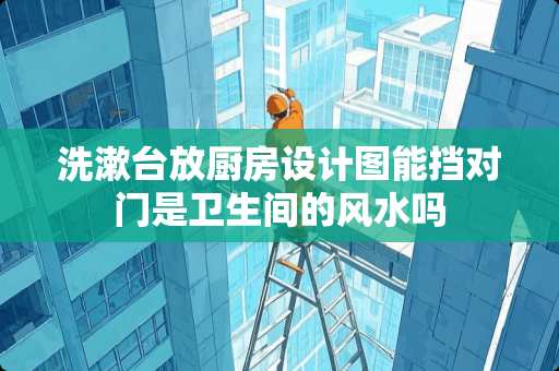 洗漱台放厨房设计图能挡对门是卫生间的风水吗