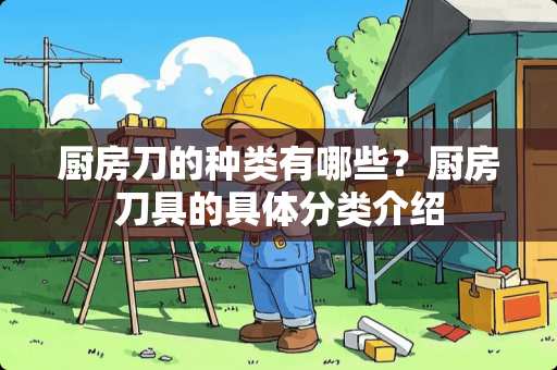 厨房刀的种类有哪些？厨房刀具的具体分类介绍