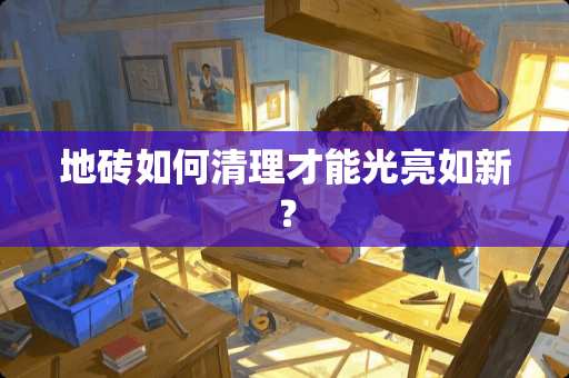 地砖如何清理才能光亮如新？