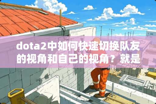 dota2中如何快速切换队友的视角和自己的视角？就是让自己处于屏幕的最**