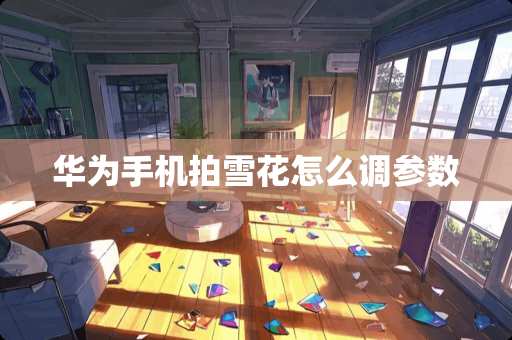 华为手机拍雪花怎么调参数