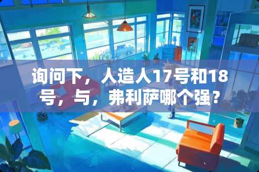 询问下，人造人17号和18号，与，弗利萨哪个强？