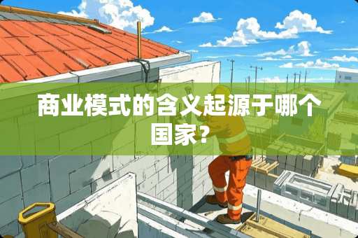商业模式的含义起源于哪个国家？