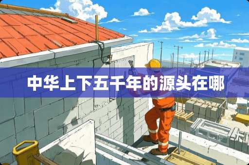 中华上下五千年的源头在哪