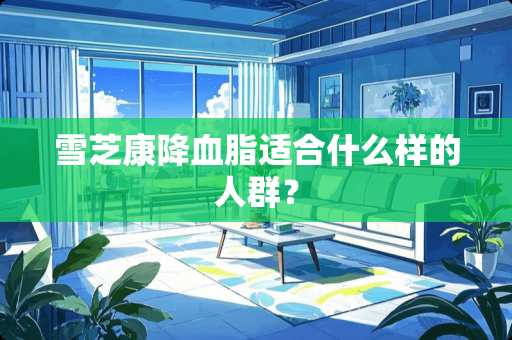 雪芝康降血脂适合什么样的人群？