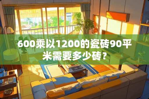 600乘以1200的瓷砖90平米需要多少砖？