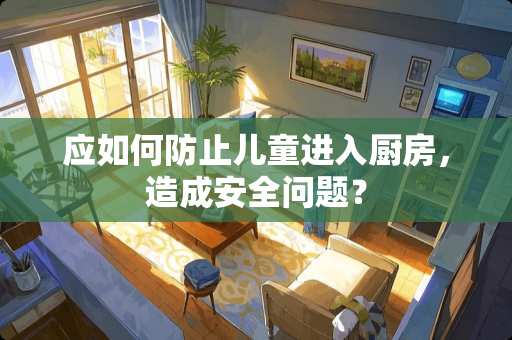 应如何防止儿童进入厨房，造成安全问题？