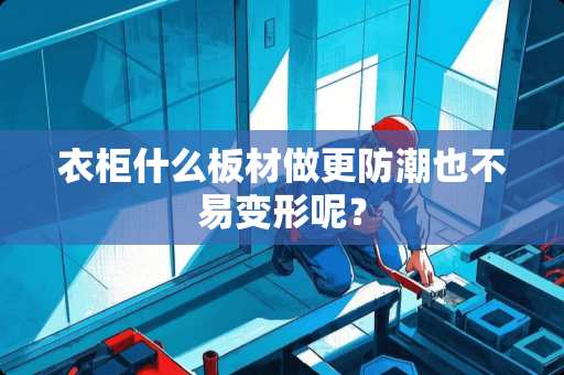 衣柜什么板材做更防潮也不易变形呢？