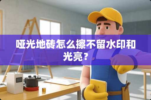 哑光地砖怎么擦不留水印和光亮？