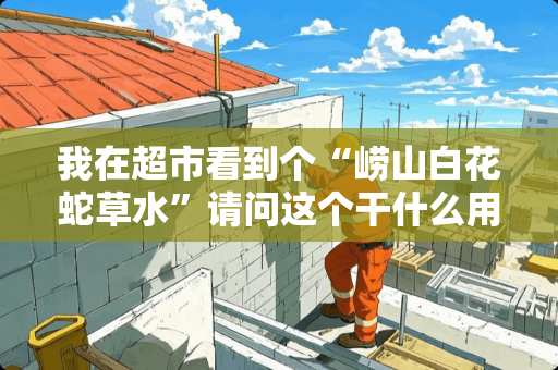 我在超市看到个“崂山白花蛇草水”请问这个干什么用的？小弟真的不知道