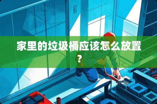 家里的垃圾桶应该怎么放置？