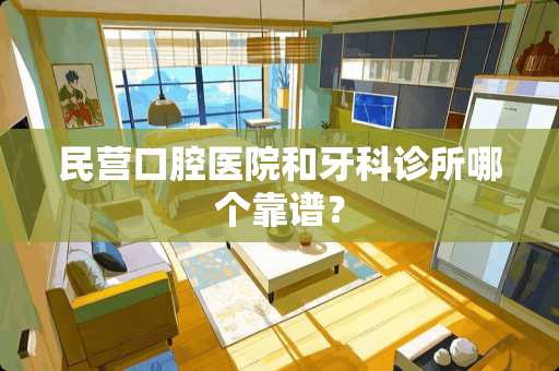 民营口腔医院和牙科诊所哪个靠谱？