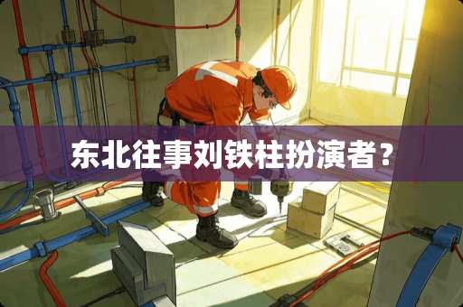 东北往事刘铁柱扮演者？