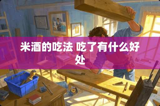 米酒的吃法 吃了有什么好处