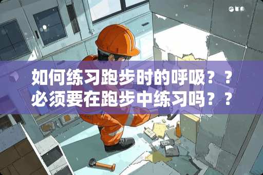 如何练习跑步时的呼吸？？必须要在跑步中练习吗？？平常有没有什么方法