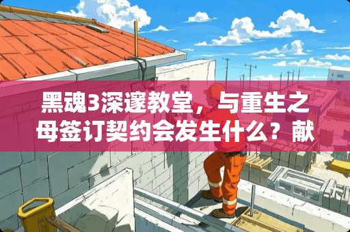 黑魂3深邃教堂，与重生之母签订契约会发生什么？献上舌头或改变能力又会怎样？