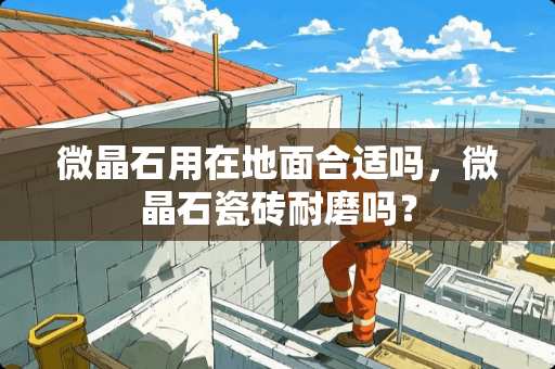 微晶石用在地面合适吗，微晶石瓷砖耐磨吗？