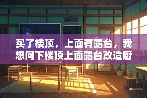 买了楼顶，上面有露台，我想问下楼顶上面露台改造厨房可以吗？