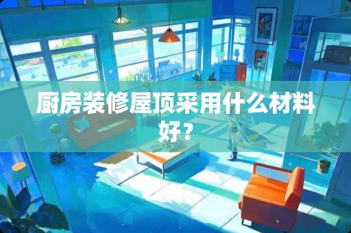 厨房装修屋顶采用什么材料好？