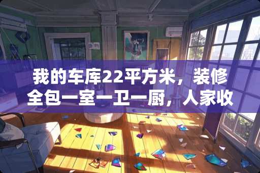 我的车库22平方米，装修全包一室一卫一厨，人家收费2万8千元，贵不贵呀？