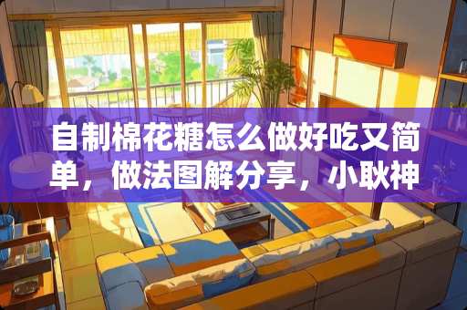 自制棉花糖怎么做好吃又简单，做法图解分享，小耿神食