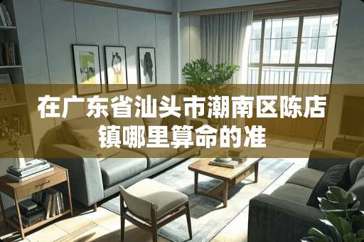 在广东省汕头市潮南区陈店镇哪里算命的准