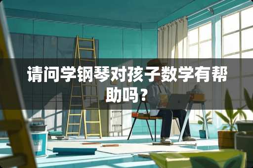 请问学钢琴对孩子数学有帮助吗？