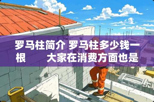 罗马柱简介 罗马柱多少钱一根　　大家在消费方面也是越来越来品味