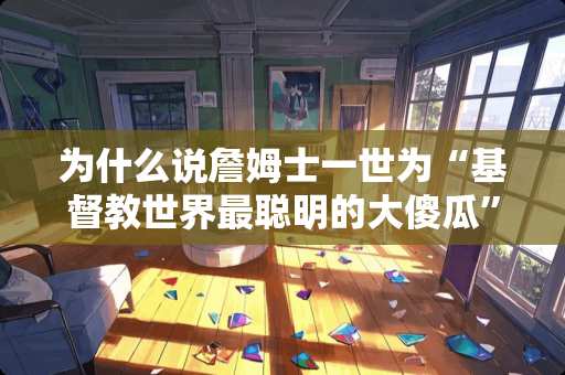 为什么说詹姆士一世为“**教世界最聪明的大傻瓜”？