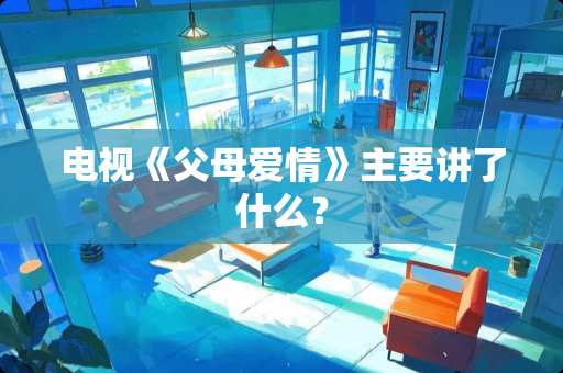 电视《父母爱情》主要讲了什么？