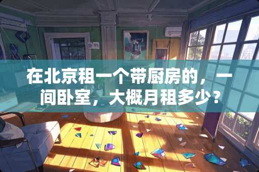 在北京租一个带厨房的，一间卧室，大概月租多少？