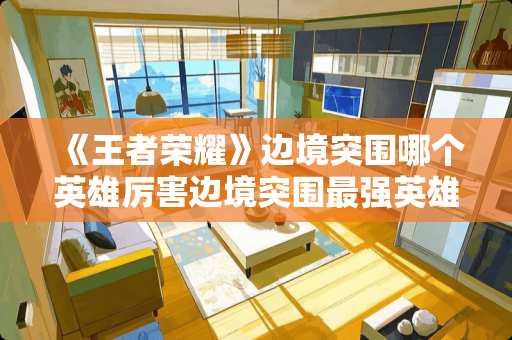 《王者荣耀》边境突围哪个英雄厉害边境突围最强英雄？