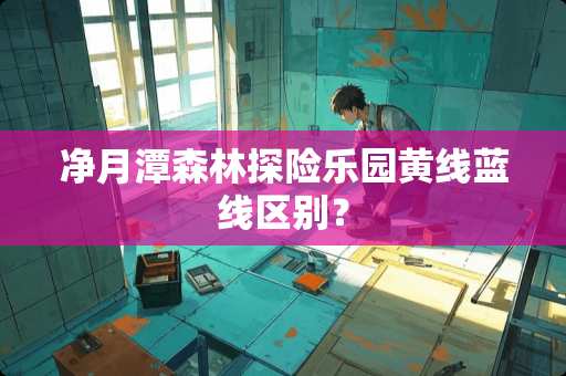 净月潭森林探险乐园黄线蓝线区别？