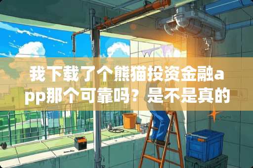 我下载了个熊猫投资金融app那个可靠吗？是不是真的安全吗？