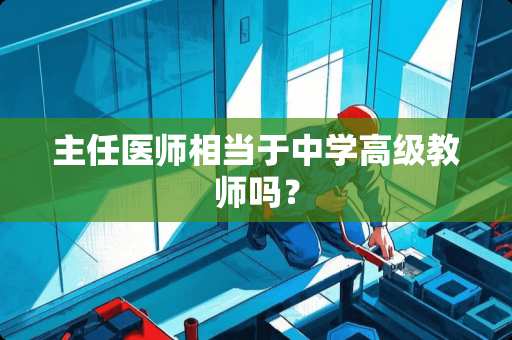 主任医师相当于中学高级教师吗？