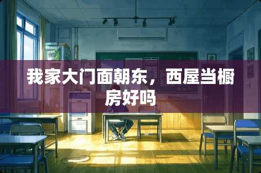 我家大门面朝东，西屋当橱房好吗