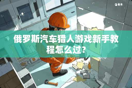 俄罗斯汽车猎人游戏新手教程怎么过？