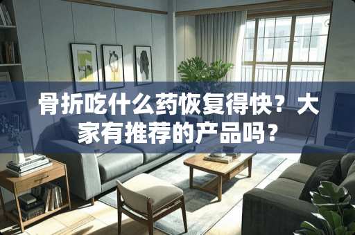 骨折吃什么药恢复得快？大家有推荐的产品吗？