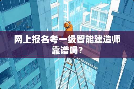网上报名考一级智能建造师靠谱吗？
